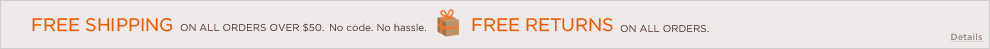 Free shipping on all orders over $50. No code. No hassle. Free returns on all orders. Details
