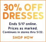 30% off dresses ends 5/17 online. prices as marked. continues in stores thru 5/22.